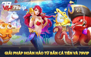 Giải Pháp Hoàn Hảo Từ Bắn Cá Tiên và 79VIP 